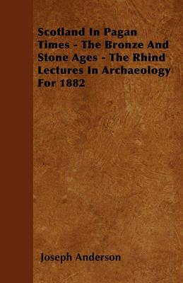 Scotland In Pagan Times - The Bronze And Stone Ages - The Rhind Lectures In Archaeology For 1882 - Joseph Anderson - cover