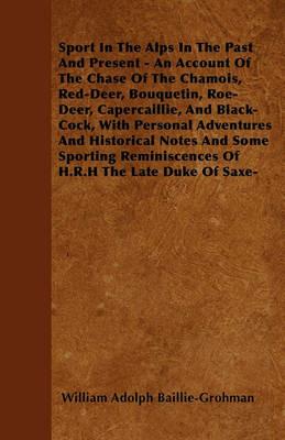 Sport In The Alps In The Past And Present - An Account Of The Chase Of The Chamois, Red-Deer, Bouquetin, Roe-Deer, Capercaillie, And Black-Cock, With Personal Adventures And Historical Notes And Some Sporting Reminiscences Of H.R.H The Late Duke Of Saxe- - William Adolph Baillie-Grohman - cover