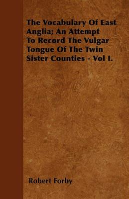 The Vocabulary Of East Anglia; An Attempt To Record The Vulgar Tongue Of The Twin Sister Counties - Vol I. - Robert Forby - cover