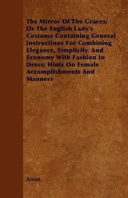 The Mirror Of The Graces; Or The English Lady\'s Costume Containing General Instructions For Combining Elegance, Simplicity, And Economy With Fashion In Dress; Hints On Female Accomplishments And Manners - Anon. - cover
