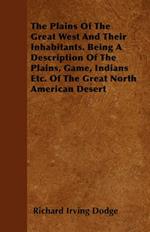 The Plains Of The Great West And Their Inhabitants. Being A Description Of The Plains, Game, Indians Etc. Of The Great North American Desert