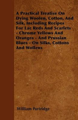 A Practical Treatise On Dying Woolen, Cotton, And Silk, Including Recipes For Lac Reds And Scarlets - Chrome Yellows And Oranges - And Prussian Blues - On Silks, Cottons And Wollens - William Partridge - cover