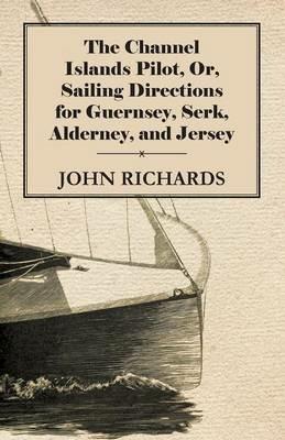 The Channel Islands Pilot, Or, Sailing Directions For Guernsey, Serk, Alderney, And Jersey - John Richards - cover