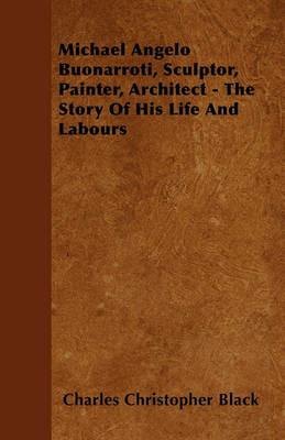 Michael Angelo Buonarroti, Sculptor, Painter, Architect - The Story Of His Life And Labours - Charles Christopher Black - cover