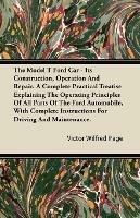 The Model T Ford Car; It's Construction, Operation And Repair. A Complete Practical Treatise Explaining The Operating Principles Of All Parts Of The Ford Automobile, With Complete Instructions For Driving And Maintenance.