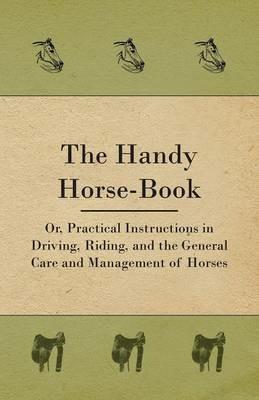 The Handy Horse-book; Or, Practical Instructions In Driving, Riding, And The General Care And Management Of Horses - Anon. - cover