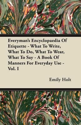 Everyman's Encyclopaedia Of Etiquette - What To Write, What To Do, What To Wear, What To Say - A Book Of Manners For Everyday Use - Vol. I - Emily Holt - cover