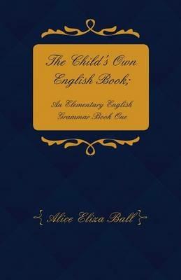 The Child's Own English Book; An Elementary English Grammar - Book 1 - Alice Eliza Ball - cover