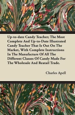 Up-to-date Candy Teacher; The Most Complete And Up-to-Date Illustrated Candy Teacher That Is Out On The Market, With Complete Instructions In The Manufacture Of All The Different Classes Of Candy Made For The Wholesale And Reatail Trade. - Charles Apell - cover