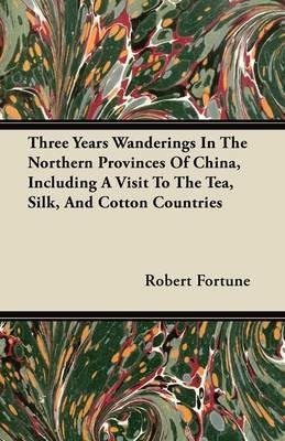 Three Years Wanderings In The Northern Provinces Of China, Including A Visit To The Tea, Silk, And Cotton Countries - Robert Fortune - cover