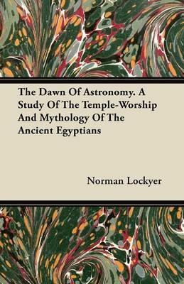 The Dawn Of Astronomy. A Study Of The Temple-Worship And Mythology Of The Ancient Egyptians - Norman Lockyer - cover