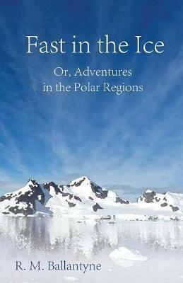 Fast In The Ice; Or, Adventures In The Polar Regions - Robert Michael Ballantyne - cover