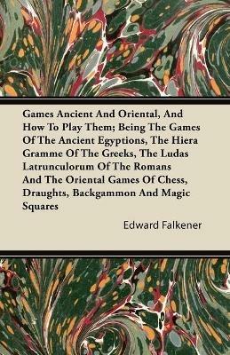 Games Ancient And Oriental, And How To Play Them; Being The Games Of The Ancient Egyptions, The Hiera Gramme Of The Greeks, The Ludas Latrunculorum Of The Romans And The Oriental Games Of Chess, Draughts, Backgammon And Magic Squares - Edward Falkener - cover