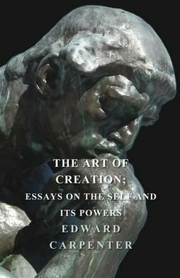 The Art Of Creation; Essays On The Self And Its Powers - Edward Carpenter - cover