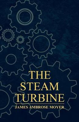 The Steam Turbine - A Practical And Theoretical Treatise For Engineers And Designers, Including A Discussion Of The Gas Turbine - James Ambrose Moyer - cover