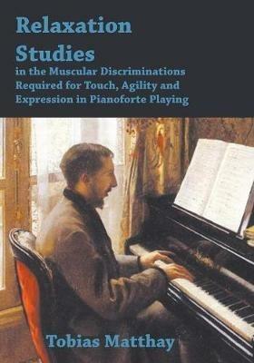 Relaxation Studies In The Muscular Discriminations Required For Touch, Agility And Expression In Pianoforte Playing - Tobias Matthay - cover