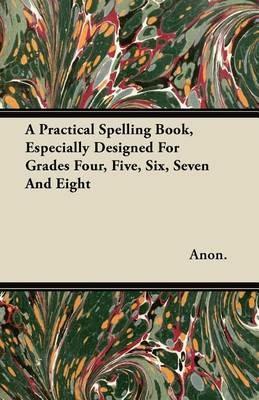 A Practical Spelling Book, Especially Designed For Grades Four, Five, Six, Seven And Eight - Anon. - cover