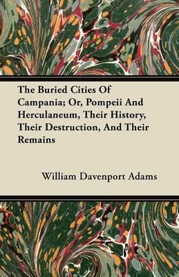 The Buried Cities Of Campania; Or, Pompeii And Herculaneum, Their History, Their Destruction, And Their Remains - William Davenport Adams - cover