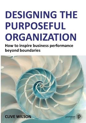 Designing the Purposeful Organization: How to inspire business performance beyond boundaries - Clive Wilson - cover