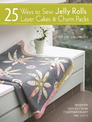 25 Ways to Sew Jelly Rolls, Layer Cakes and Charm Packs: Modern Quilt Projects from Contemporary Pre-Cuts - Brioni Greenberg - cover