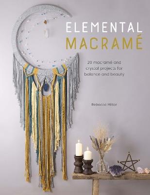 Elemental Macrame: 20 macrame and crystal projects for balance and beauty - Rebecca Millar - cover