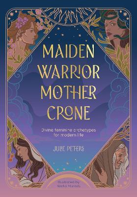 Maiden, Warrior, Mother, Crone: Divine Feminine Archetypes for Modern Life - Julie Peters - cover