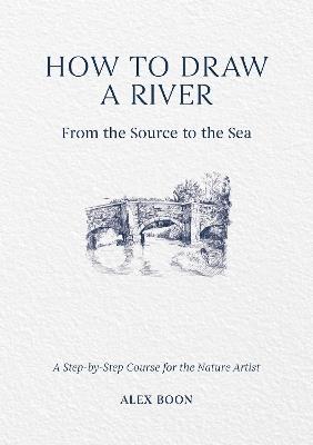 How to Draw a River: from the Source to the Sea: A Step-by-Step Course for the Nature Artist - Alex Boon - cover