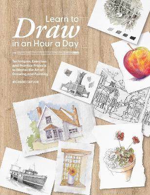 Learn to Draw in an Hour a Day: Techniques, Exercises and Practice Projects to Master the Art of Drawing and Painting - Richard Taylor - cover