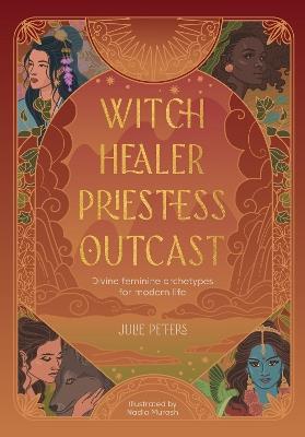 Witch, Healer, Priestess, Outcast: Divine Feminine Archetypes for Modern Life - Julie Peters - cover