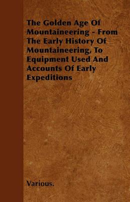 The Golden Age Of Mountaineering - From The Early History Of Mountaineering, To Equipment Used And Accounts Of Early Expeditions - Various. - cover