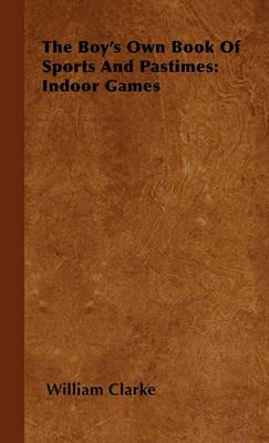 The Boy's Own Book Of Sports And Pastimes: Indoor Games - William Clarke - cover