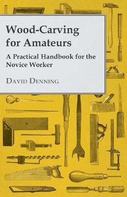 Wood-Carving For Amateurs - A Practical Handbook For The Novice Worker - David Denning - cover