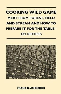 Cooking Wild Game - Meat From Forest, Field And Stream And How To Prepare It For The Table - 432 Recipes - Frank G. Ashbrook - cover