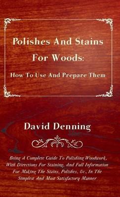 Polishes And Stains For Woods: How To Use And Prepare Them - Being A Complete Guide To Polishing Woodwork, With Directions For Staining, And Full Information For Making The Stains, Polishes, &c., In The Simplest And Most Satisfactory Manner - David Denning - cover
