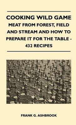 Cooking Wild Game - Meat From Forest, Field And Stream And How To Prepare It For The Table - 432 Recipes - Frank G. Ashbrook - cover