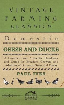 Domestic Geese And Ducks - A Complete And Authentic Handbook And Guide For Breeders, Growers And Admirers Of Domestic Geese And Ducks - Paul Ives - cover