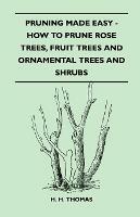 Pruning Made Easy - How To Prune Rose Trees, Fruit Trees And Ornamental Trees And Shrubs - H. H. Thomas - cover