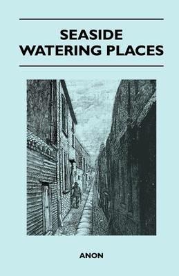 Seaside Watering Places: A Description Of Holiday Resorts On The Coasts Of England And Wales, The Channel Islands, And The Isle Of Man, Including The Gayest And The Quietest Places - Anon - cover