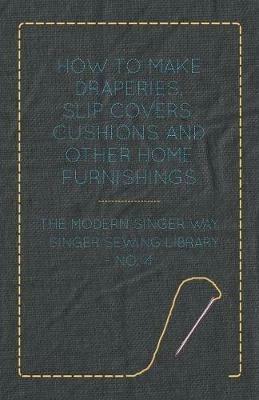 How To Make Draperies, Slip Covers, Cushions And Other Home Furnishings - The Modern Singer Way - Singer Sewing Library - No. 4 - Anon - cover