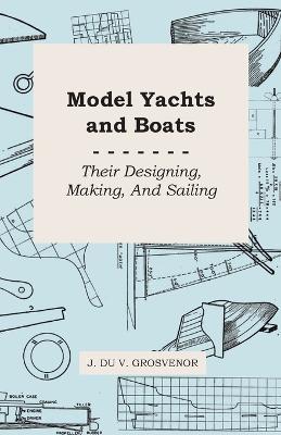 Model Yachts And Boats: Their Designing, Making, And Sailing - J. Du V. Grosvenor - cover