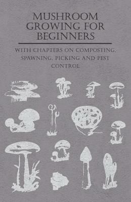 Mushroom Growing for Beginners - With Chapters on Composting, Spawning, Picking and Pest Control - Various - cover
