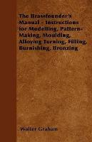 The Brassfounder's Manual - Instructions for Modelling, Pattern-Making, Moulding, Alloying Turning, Filling, Burnishing, Bronzing - Walter Graham - cover