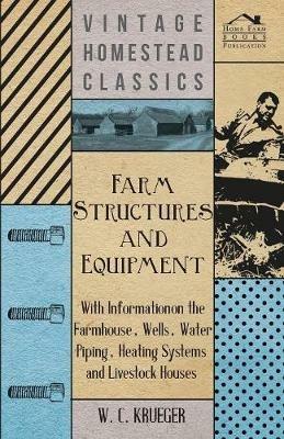 Farm Structures and Equipment - With Information on the Farmhouse, Wells, Water Piping, Heating Systems and Livestock Houses - W. C. Krueger - cover