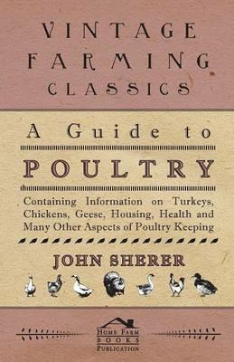 A Guide to Poultry - Containing Information on Turkeys, Chickens, Geese, Housing, Health and Many Other Aspects of Poultry Keeping - John Sherer - cover