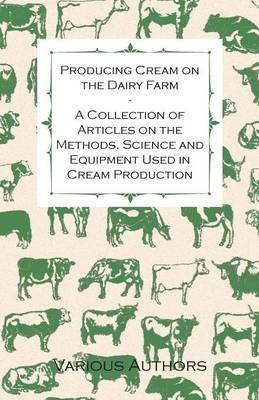 Producing Cream on the Dairy Farm - A Collection of Articles on the Methods, Science and Equipment Used in Cream Production - Various - cover