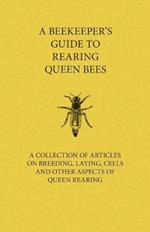 A Beekeeper's Guide to Rearing Queen Bees - A Collection of Articles on Breeding, Laying, Cells and Other Aspects of Queen Rearing