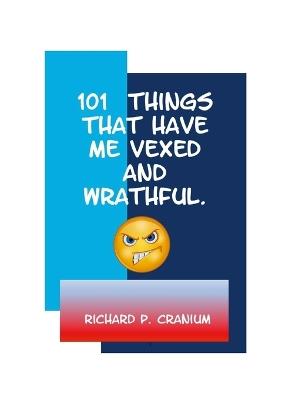 101 Things that have me vexed and wrathful - Richard P Cranium - cover