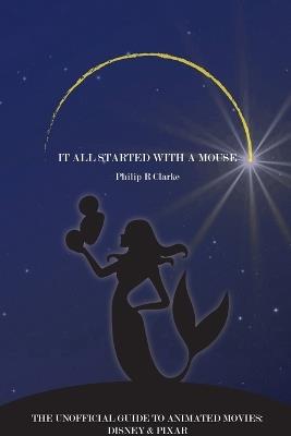 It All Started With A Mouse: A Guide to Disney and Pixar Animated Movies - Philip R Clarke - cover