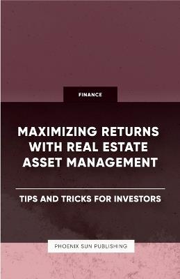 Maximizing Returns with Real Estate Asset Management - Tips and Tricks for Investors - Ps Publishing - cover