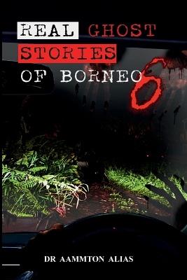 Real Ghost Stories of Borneo 6: Real Accounts of Ghost Encounters - Aammton Alias - cover